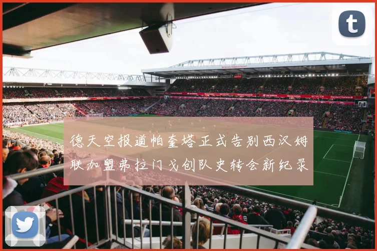德天空报道帕奎塔正式告别西汉姆联加盟弗拉门戈创队史转会新纪录