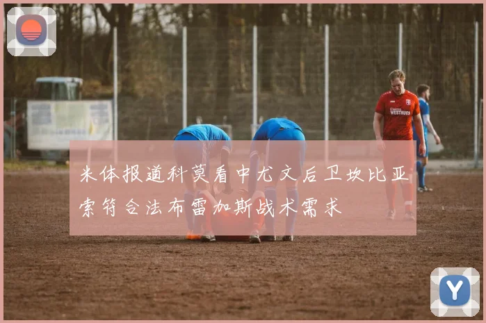 米体报道科莫看中尤文后卫坎比亚索符合法布雷加斯战术需求