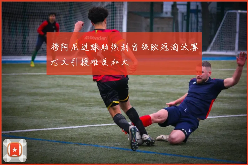 穆阿尼进球助热刺晋级欧冠淘汰赛尤文引援难度加大