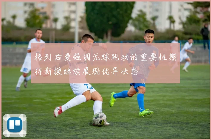 格列兹曼强调无球跑动的重要性期待新援继续展现优异状态