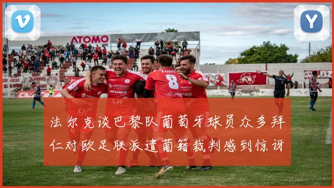 法尔克谈巴黎队葡萄牙球员众多拜仁对欧足联派遣葡籍裁判感到惊讶