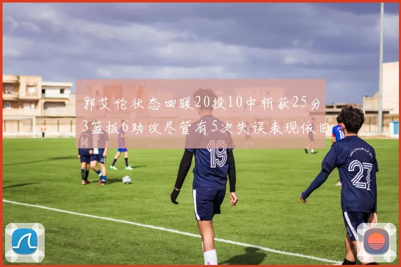 郭艾伦状态回暖20投10中斩获25分3篮板6助攻尽管有5次失误表现依旧可圈可点