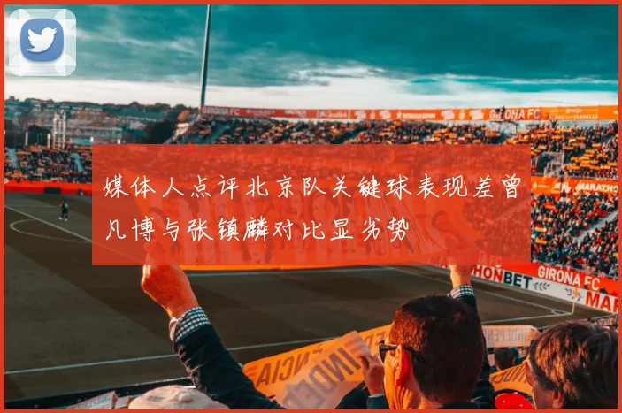 媒体人点评北京队关键球表现差曾凡博与张镇麟对比显劣势