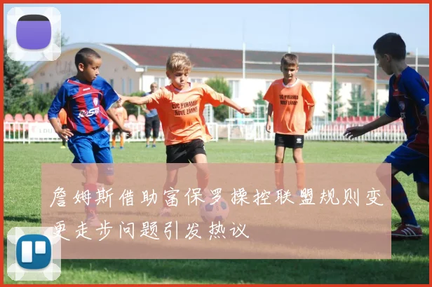 詹姆斯借助富保罗操控联盟规则变更走步问题引发热议