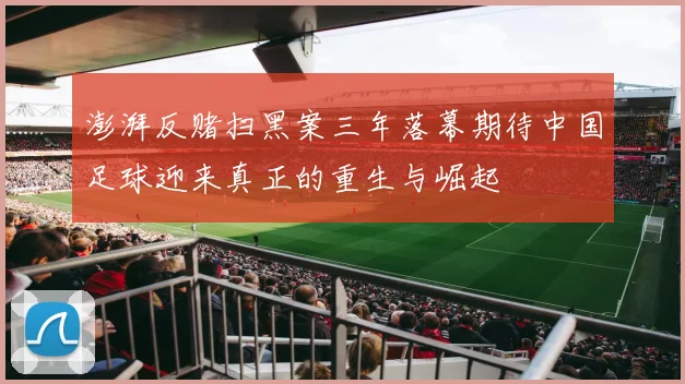 澎湃反赌扫黑案三年落幕期待中国足球迎来真正的重生与崛起