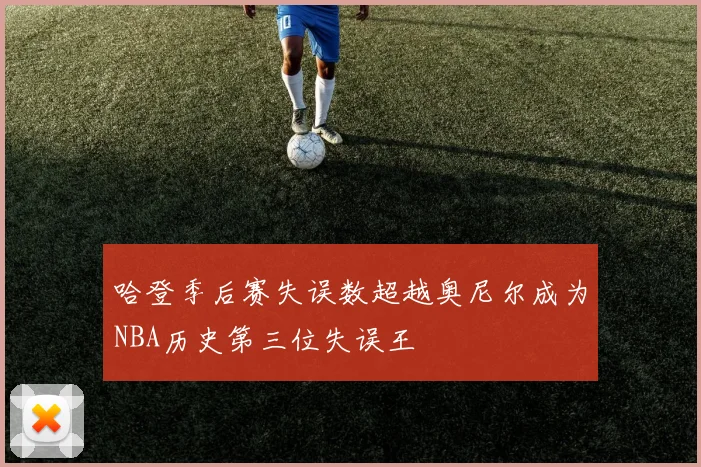 哈登季后赛失误数超越奥尼尔成为NBA历史第三位失误王