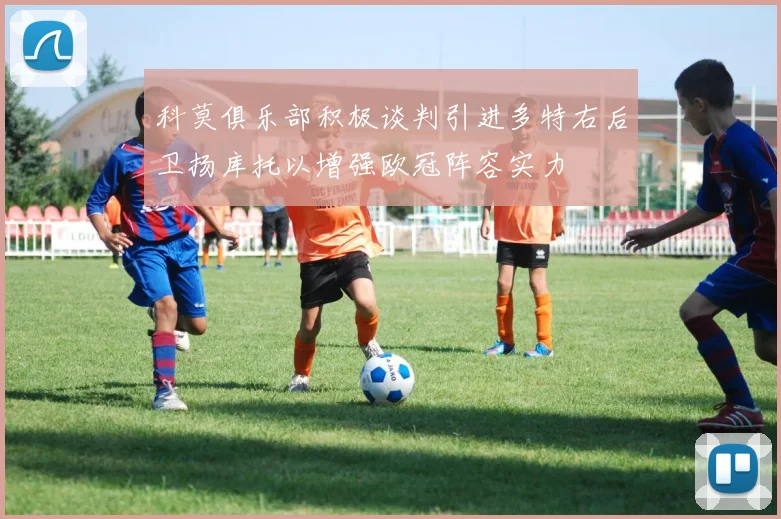 科莫俱乐部积极谈判引进多特右后卫扬库托以增强欧冠阵容实力
