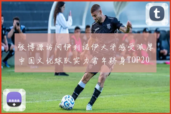 张博源访问伊利诺伊大学感受浓厚中国文化球队实力常年跻身TOP20