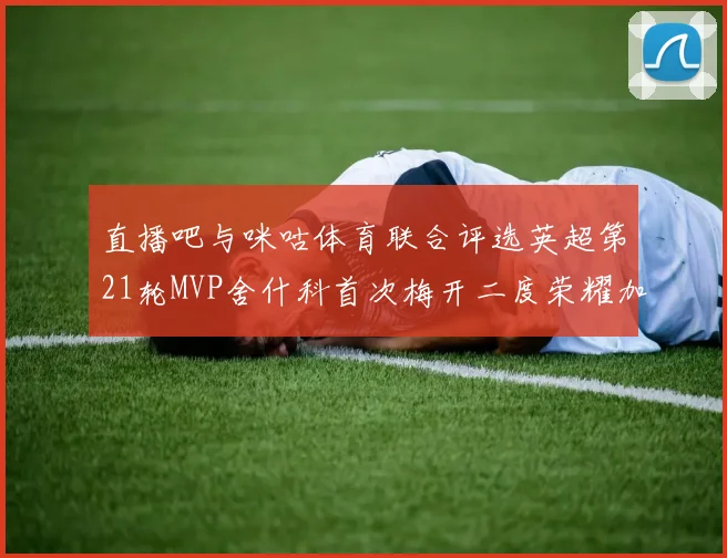 直播吧与咪咕体育联合评选英超第21轮MVP舍什科首次梅开二度荣耀加冕