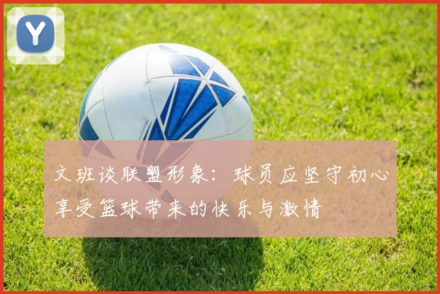 文班谈联盟形象：球员应坚守初心享受篮球带来的快乐与激情