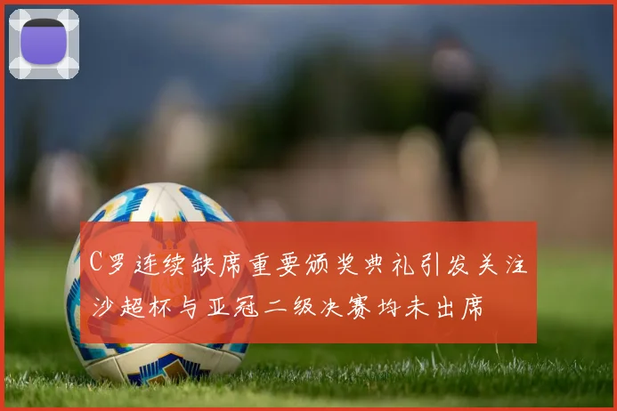 C罗连续缺席重要颁奖典礼引发关注沙超杯与亚冠二级决赛均未出席